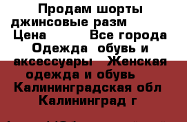 Продам шорты джинсовые разм. 44-46 › Цена ­ 700 - Все города Одежда, обувь и аксессуары » Женская одежда и обувь   . Калининградская обл.,Калининград г.